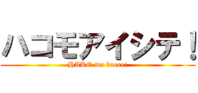 ハコモアイシテ！ (HAKO wa kaere!)