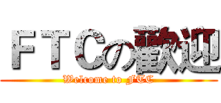 ＦＴＣの歡迎 (Welcome to FTC)