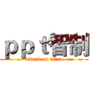 ｐｐｔ智制 (attack on titan)