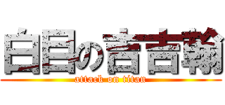 白目の吉吉翰 (attack on titan)