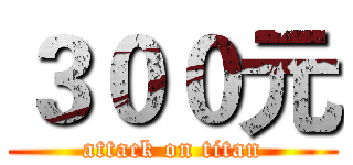 ３００元 (attack on titan)