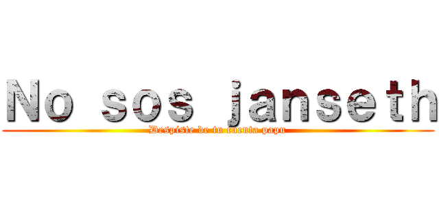 Ｎｏ ｓｏｓ ｊａｎｓｅｔｈ (Despiste de tu cuenta papu)