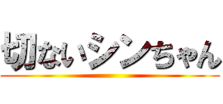 切ないシンちゃん ()