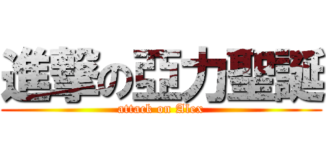 進撃の亞力聖誕 (attack on Alex)