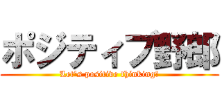 ポジティブ野郎 (Let's positive thinking!)