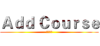 Ａｄｄ Ｃｏｕｒｓｅ (新增課程)
