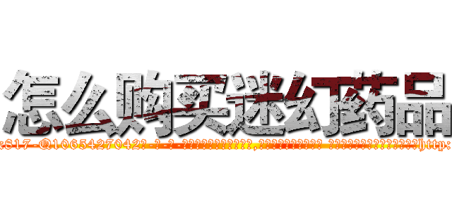 怎么购买迷幻药品 (怎么购买迷幻药品【电-话151x68344x817-Q1065427042元-吉-药-业】我们做的是长期生意,靠的是老客户长期支持 怎么购买迷幻药品在发表了一篇http://sngk.net/66TjMS

参考消息网我们做的是长期生意,靠的是老客户长期支持也许我们早该意识到，就连鲍勃·霍斯金斯（金球奖戏剧类电影男主角 
)