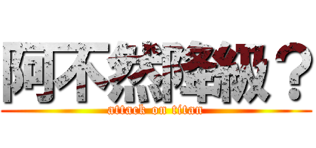 阿不然降級？ (attack on titan)