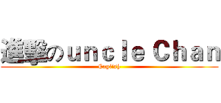 進擊のｕｎｃｌｅ Ｃｈａｎ (English)