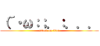 （´・ω：；．：．．． (attack on titan)