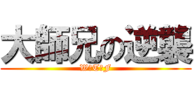 大師兄の逆襲 (W☆T☆F)