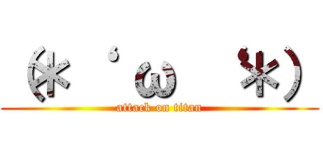 （＊‘  ω ‘ ＊） (attack on titan)
