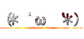 （＊‘  ω ‘ ＊） (attack on titan)