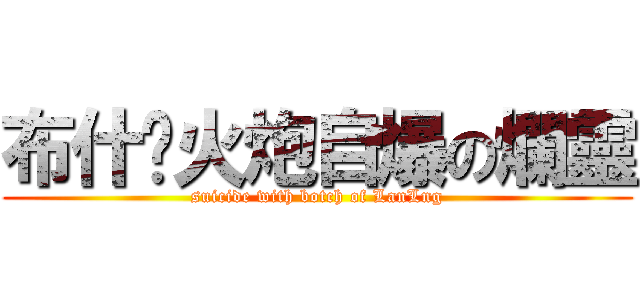 布什卡火炮自爆の爛靈 (suicide with botch of LanLng)