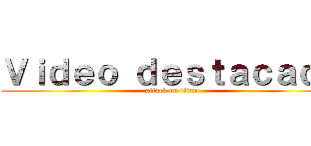 Ｖｉｄｅｏ ｄｅｓｔａｃａｄｏ (attack on titan)
