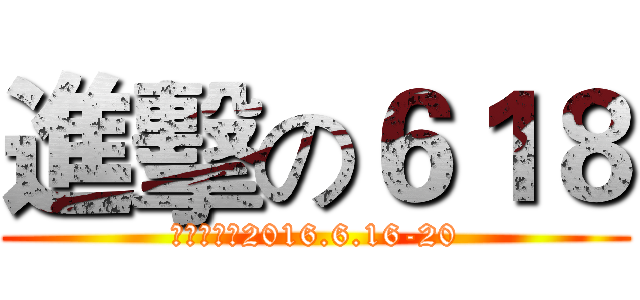 進擊の６１８ (活动日期：2016.6.16-20)