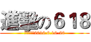 進擊の６１８ (活动日期：2016.6.16-20)
