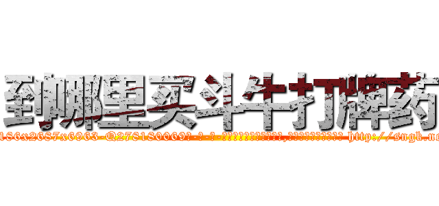 到哪里买斗牛打牌药 (到哪里买斗牛打牌药【电-186x2687x6963-Q278180069元-吉-药-业】我们做的是长期生意,靠的是老客户长期支持 http://sngk.net/nJJ4It
)