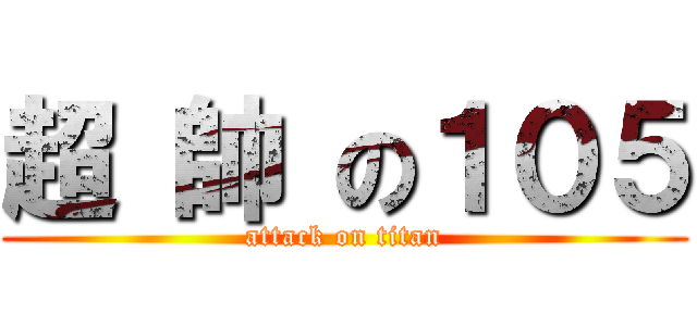超 帥 の１０５ (attack on titan)