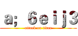 ａ；６ｅｉｊ３ (attack on titan)