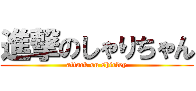 進撃のしゃりちゃん (attack on shirley)