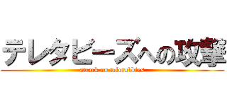 テレタビーズへの攻撃 (attack on teletubbies)