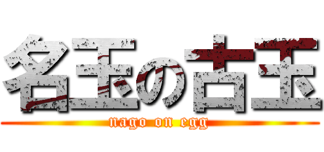 名玉の古玉 (nago on egg)