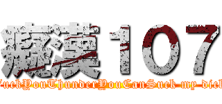 癡漢１０７ (FuckYouThunderYouCanSuck my dick)