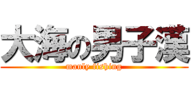 大海の男子漢 (manly fishing)