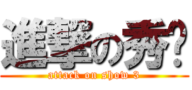 進撃の秀姍 (attack on show 3)