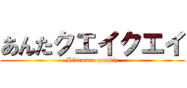 あんたクエイクエイ (Hidemaru quality)