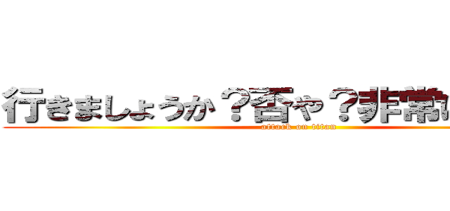 行きましょうか？否や？非常に不安定 (attack on titan)