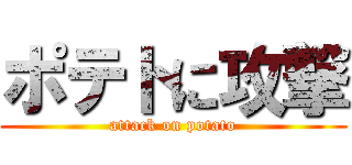 ポテトに攻撃 (attack on potato)