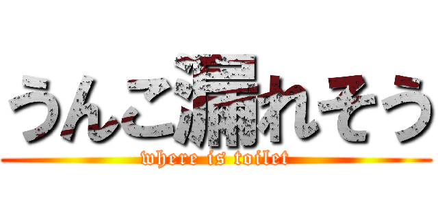 うんこ漏れそう (where is toilet)