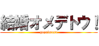 結婚オメデトウ！ (gozaimasu)