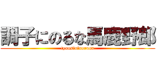 調子にのるな馬鹿野郎 (tyousininoruna)