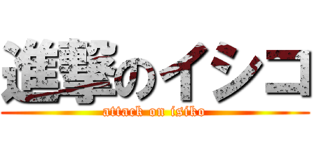 進撃のイシコ (attack on isiko)