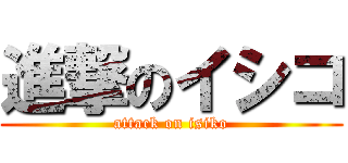 進撃のイシコ (attack on isiko)