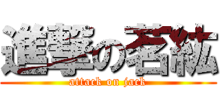 進撃の茗紘 (attack on jack)