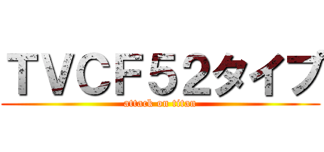 ＴＶＣＦ５２タイプ (attack on titan)