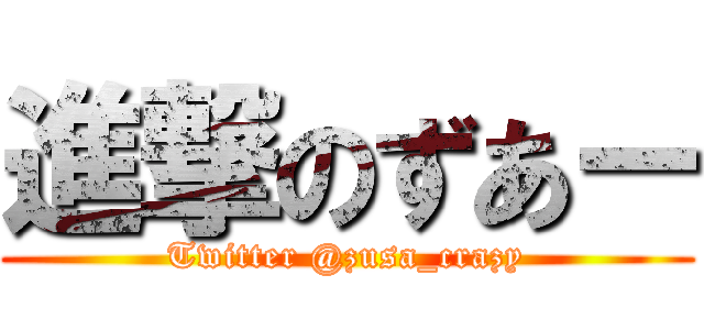 進撃のずあー (Twitter @zusa_crazy)