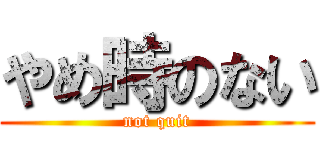 やめ時のない (not quit)