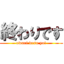 終わりです (owari desu yo!)