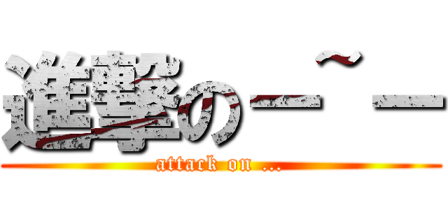 進撃の－~－ (attack on …)