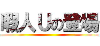 暇人Ｕの登場 ()