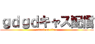 ｇｄｇｄキャス配信 (attack on titan)