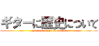 ギターに歴史について (yaritakunaiyo konnano)
