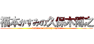 福本かすみの久保木博之 (kassu no kubokihiroyuki)