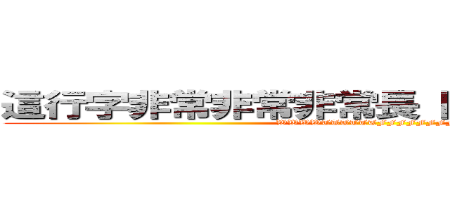 這行字非常非常非常長 因為我廢話很多 (WWWWTTTTTTFFFFFFFF)