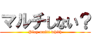 マルチしない？ (Play multi whith)